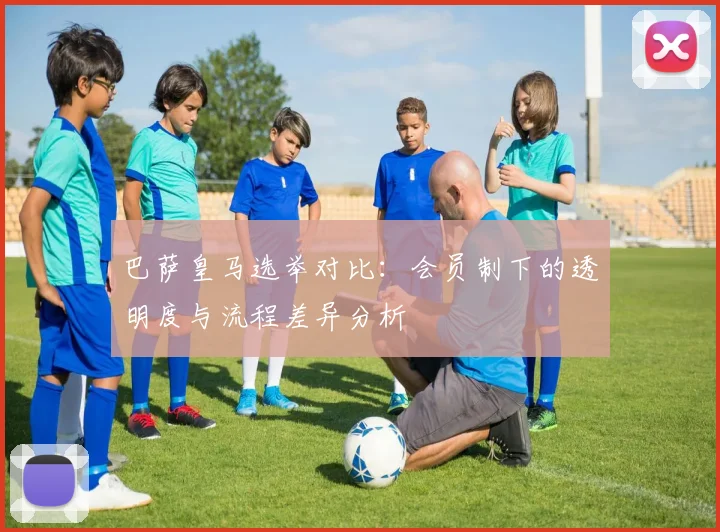 巴萨皇马选举对比：会员制下的透明度与流程差异分析