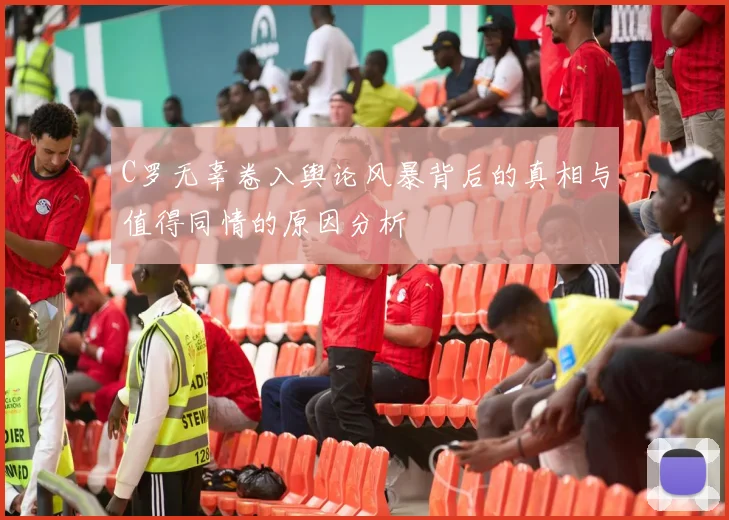 C罗无辜卷入舆论风暴背后的真相与值得同情的原因分析