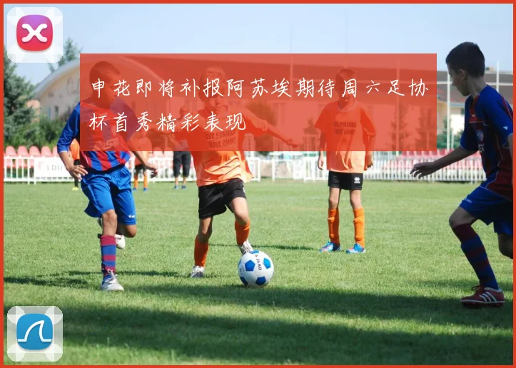 申花即将补报阿苏埃期待周六足协杯首秀精彩表现
