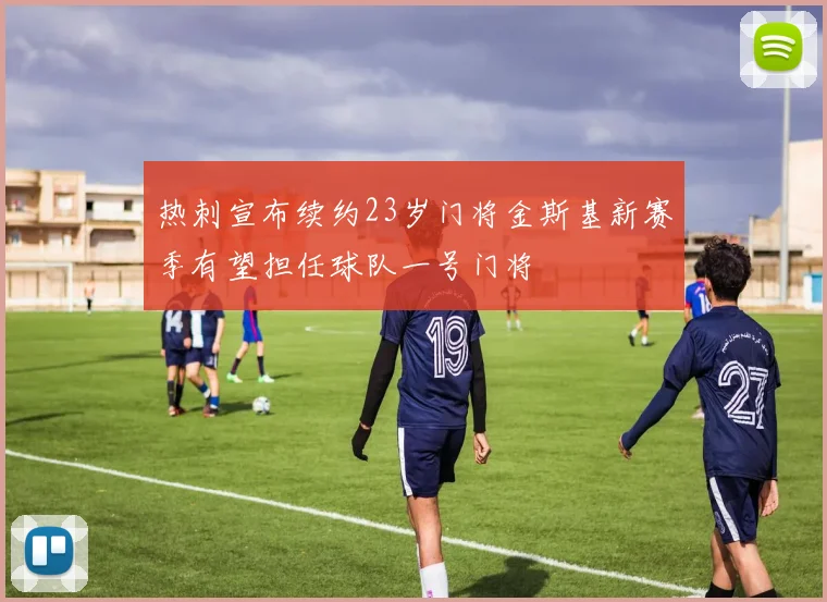 热刺宣布续约23岁门将金斯基新赛季有望担任球队一号门将