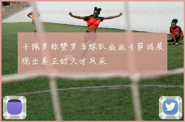 卡佩罗称赞罗马球队成就卡萨诺展现出真正的天才风采