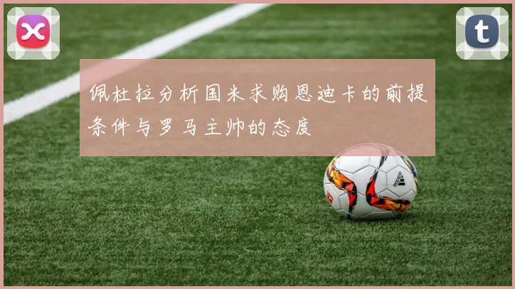 佩杜拉分析国米求购恩迪卡的前提条件与罗马主帅的态度