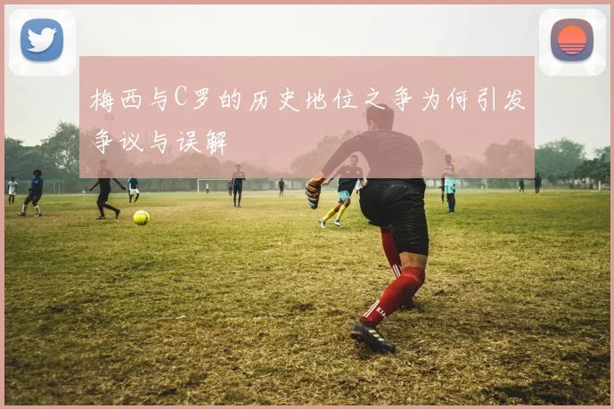 梅西与C罗的历史地位之争为何引发争议与误解