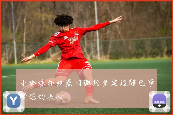 小蜘蛛拒绝豪门邀约坚定追随巴萨梦想的决心