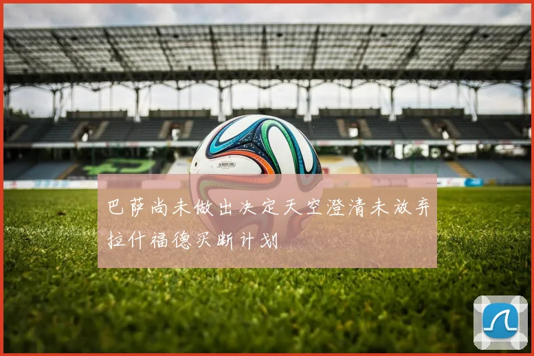 巴萨尚未做出决定天空澄清未放弃拉什福德买断计划