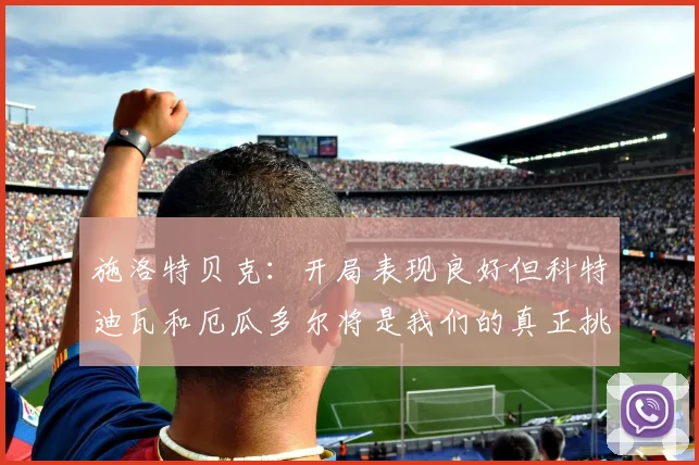 施洛特贝克：开局表现良好但科特迪瓦和厄瓜多尔将是我们的真正挑战