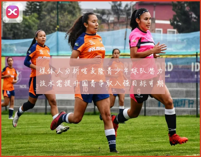 媒体人分析喀麦隆青少年球队潜力技术需提升国青争取八强目标可期